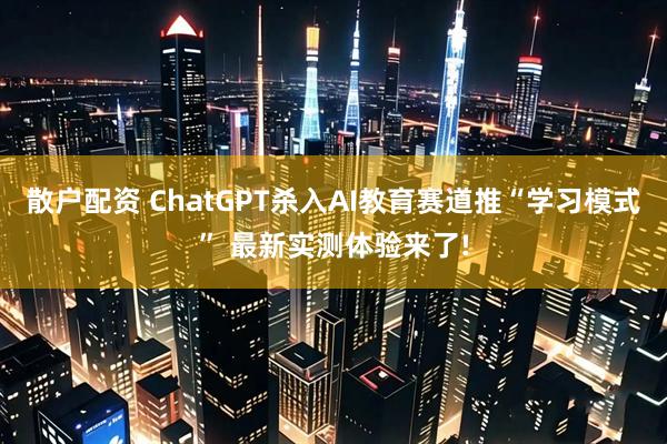 散户配资 ChatGPT杀入AI教育赛道推“学习模式” 最新实测体验来了!