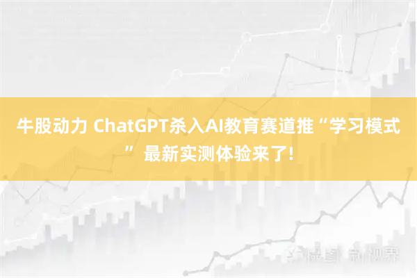 牛股动力 ChatGPT杀入AI教育赛道推“学习模式” 最新实测体验来了!