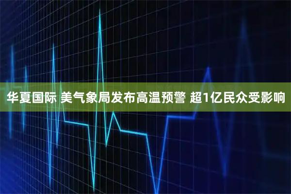 华夏国际 美气象局发布高温预警 超1亿民众受影响