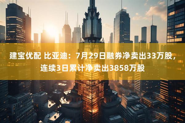 建宝优配 比亚迪：7月29日融券净卖出33万股，连续3日累计净卖出3858万股