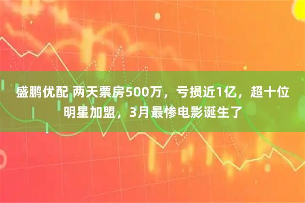 盛鹏优配 两天票房500万,亏损近1亿,超十位明星加盟,3月最惨电影诞生了