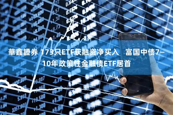 華鑫證券 173只ETF获融资净买入   富国中债7—10年政策性金融债ETF居首