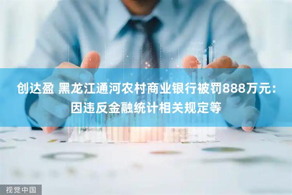 创达盈 黑龙江通河农村商业银行被罚888万元：因违反金融统计相关规定等