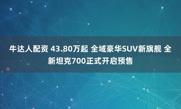 牛达人配资 43.80万起 全域豪华SUV新旗舰 全新坦克700正式开启预售