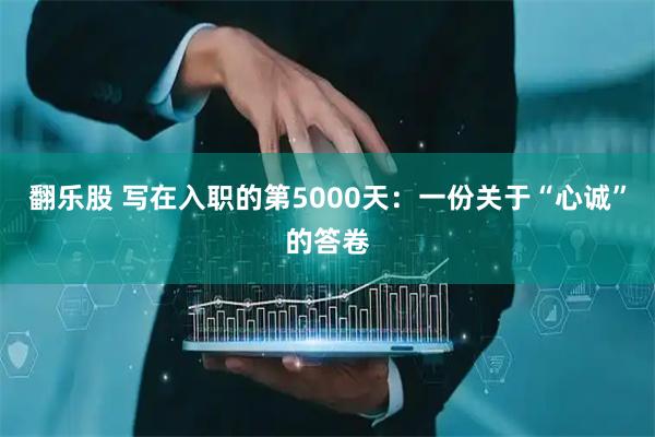 翻乐股 写在入职的第5000天：一份关于“心诚”的答卷
