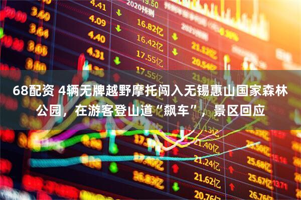 68配资 4辆无牌越野摩托闯入无锡惠山国家森林公园，在游客登山道“飙车”，景区回应